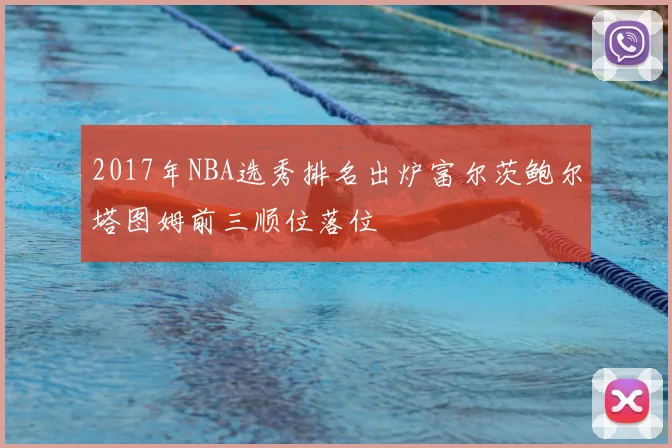2017年NBA选秀排名出炉富尔茨鲍尔塔图姆前三顺位落位