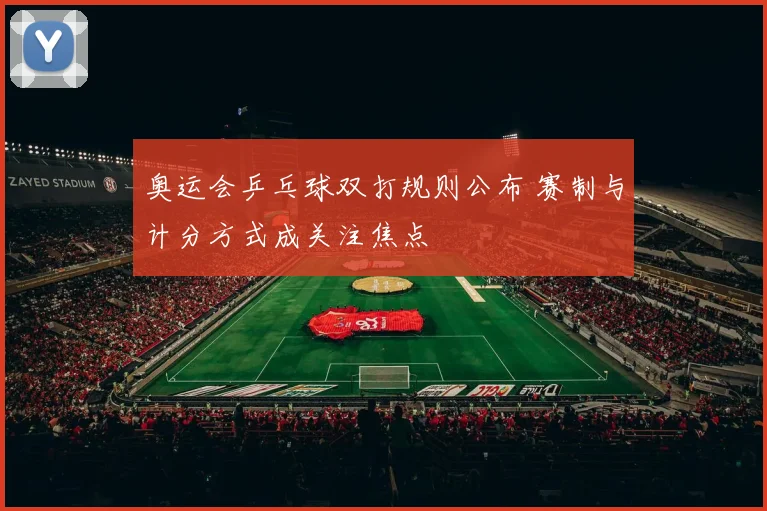 奥运会乒乓球双打规则公布 赛制与计分方式成关注焦点