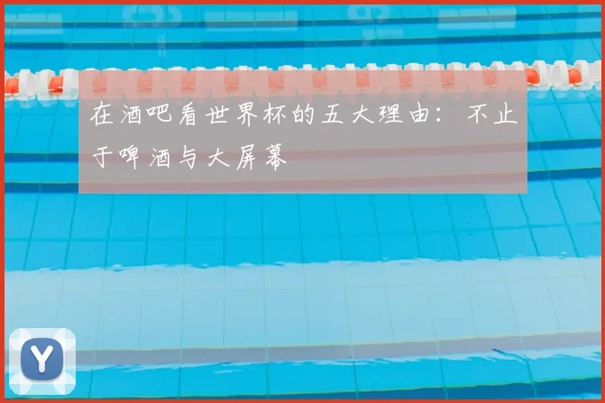 在酒吧看世界杯的五大理由:不止于啤酒与大屏幕