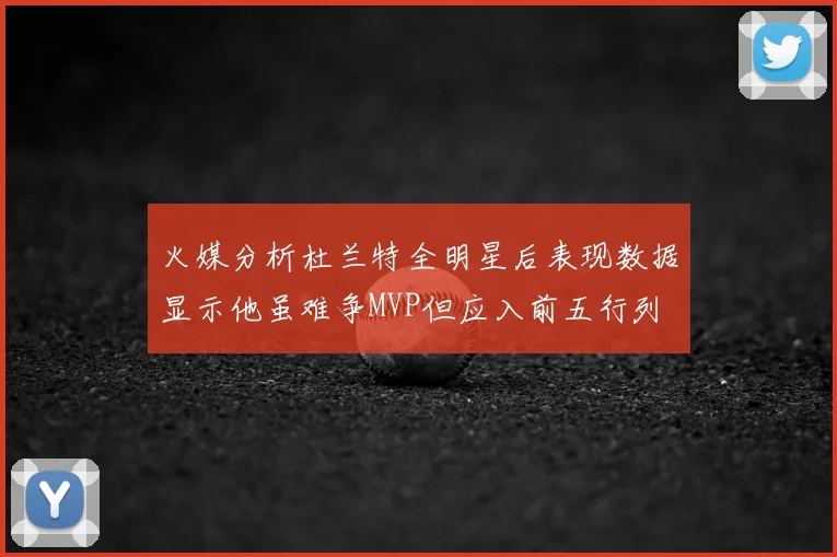 火媒分析杜兰特全明星后表现数据显示他虽难争MVP但应入前五行列