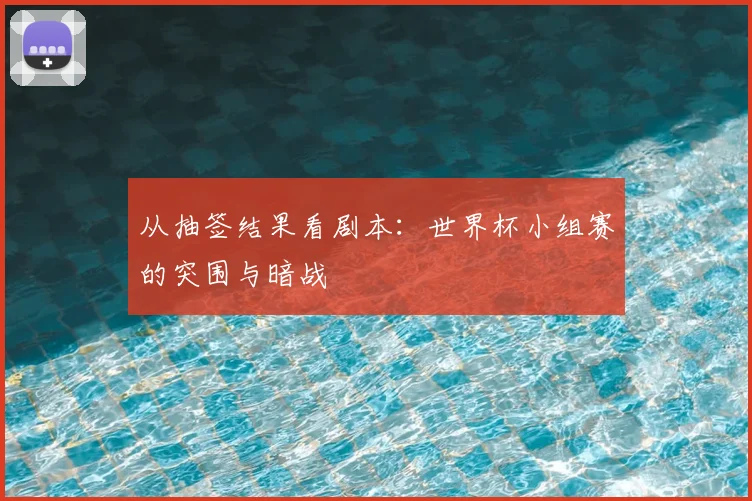 从抽签结果看剧本：世界杯小组赛的突围与暗战