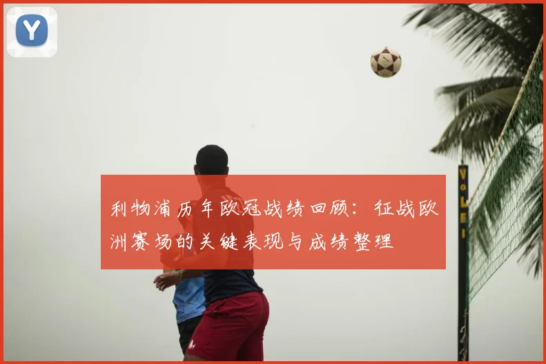 利物浦历年欧冠战绩回顾：征战欧洲赛场的关键表现与成绩整理