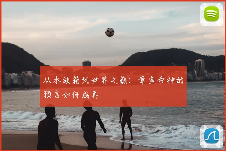 从水族箱到世界之巅：章鱼帝神的预言如何成真