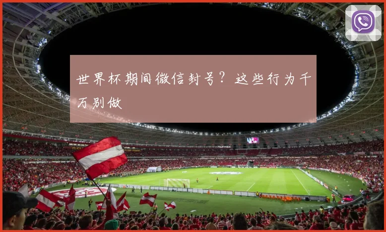 世界杯期间微信封号？这些行为千万别做