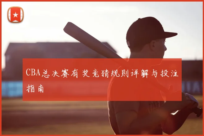CBA总决赛有奖竞猜规则详解与投注指南