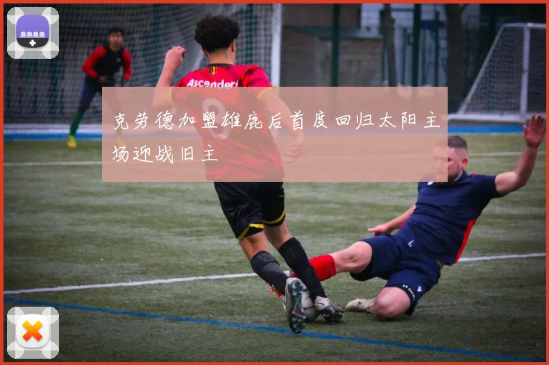 克劳德加盟雄鹿后首度回归太阳主场迎战旧主