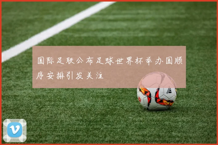 国际足联公布足球世界杯举办国顺序安排引发关注
