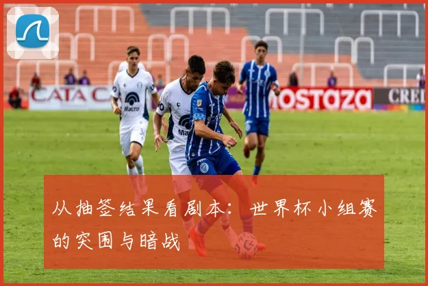 从抽签结果看剧本：世界杯小组赛的突围与暗战