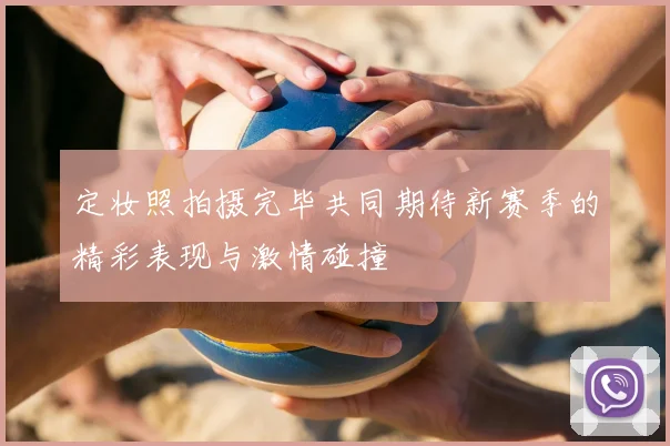 定妆照拍摄完毕共同期待新赛季的精彩表现与激情碰撞