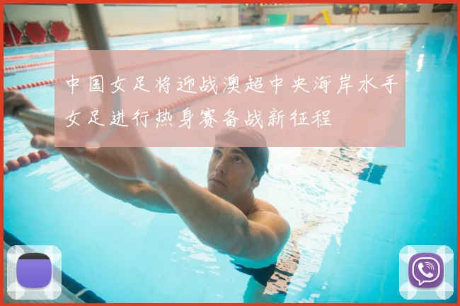 中国女足将迎战澳超中央海岸水手女足进行热身赛备战新征程