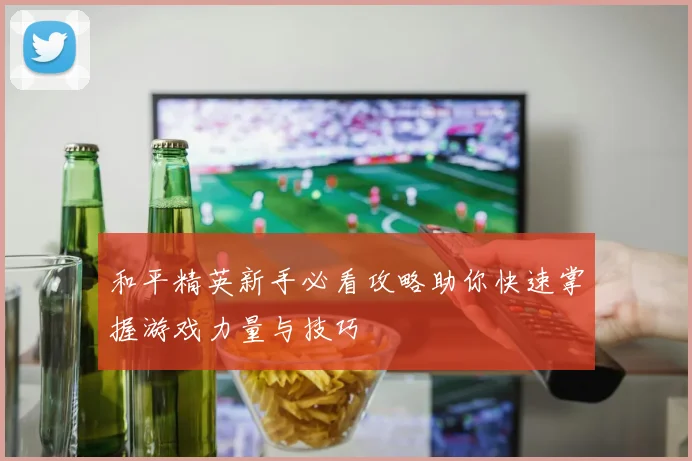 和平精英新手必看攻略助你快速掌握游戏力量与技巧