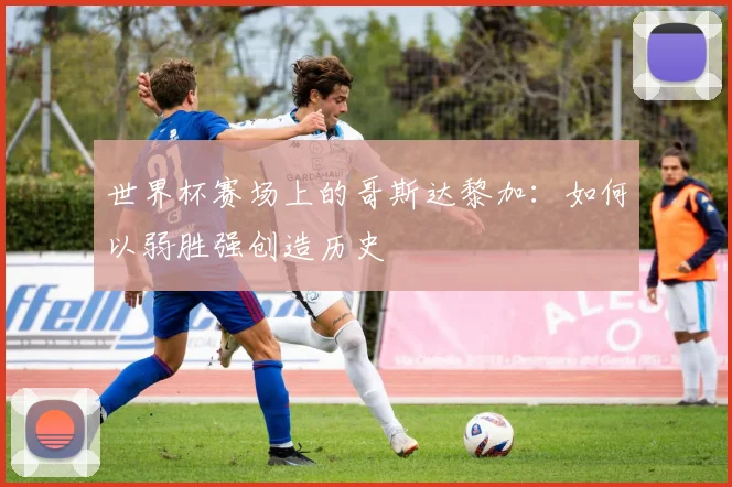 世界杯赛场上的哥斯达黎加：如何以弱胜强创造历史