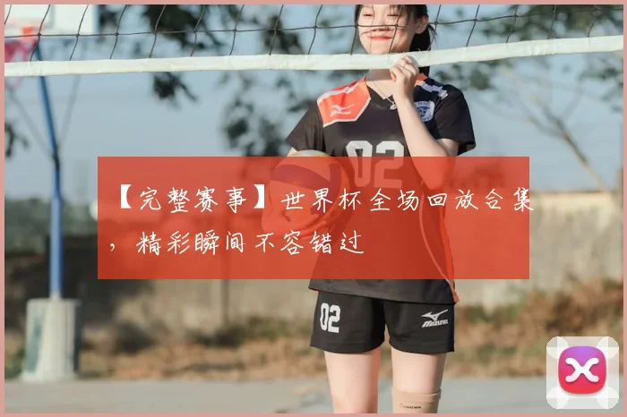 【完整赛事】世界杯全场回放合集，精彩瞬间不容错过