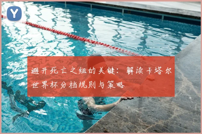 避开死亡之组的关键：解读卡塔尔世界杯分档规则与策略