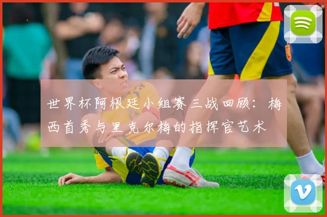 世界杯阿根廷小组赛三战回顾：梅西首秀与里克尔梅的指挥官艺术