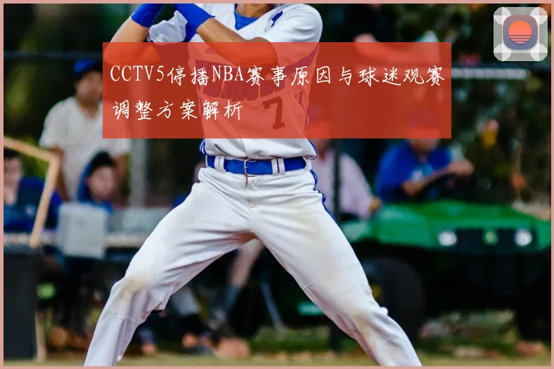 CCTV5停播NBA赛事原因与球迷观赛调整方案解析