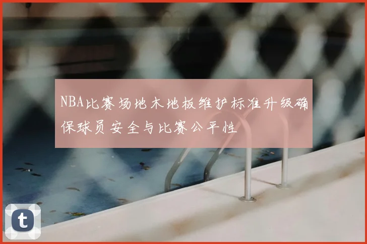 NBA比赛场地木地板维护标准升级确保球员安全与比赛公平性