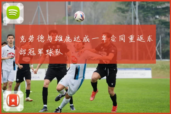 克劳德与雄鹿达成一年合同重返东部冠军球队