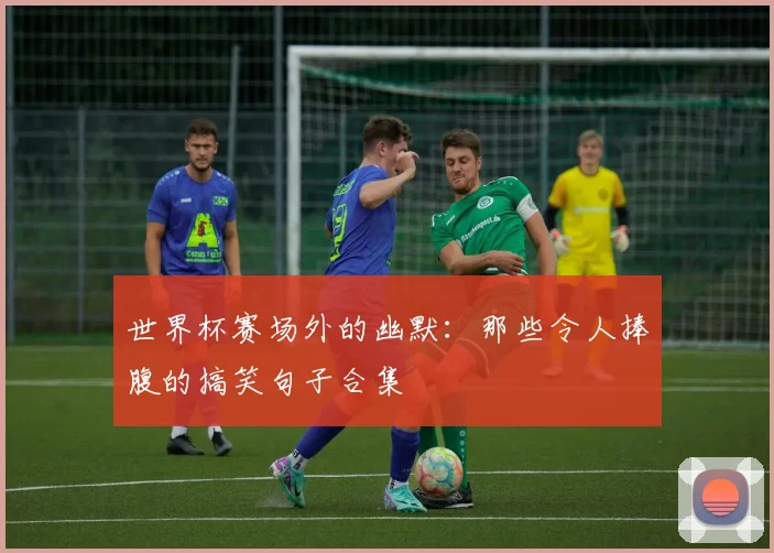 世界杯赛场外的幽默:那些令人捧腹的搞笑句子合集