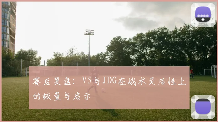 赛后复盘：V5与JDG在战术灵活性上的较量与启示