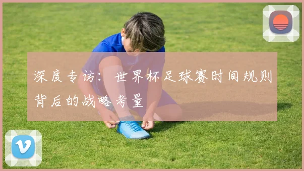 深度专访：世界杯足球赛时间规则背后的战略考量