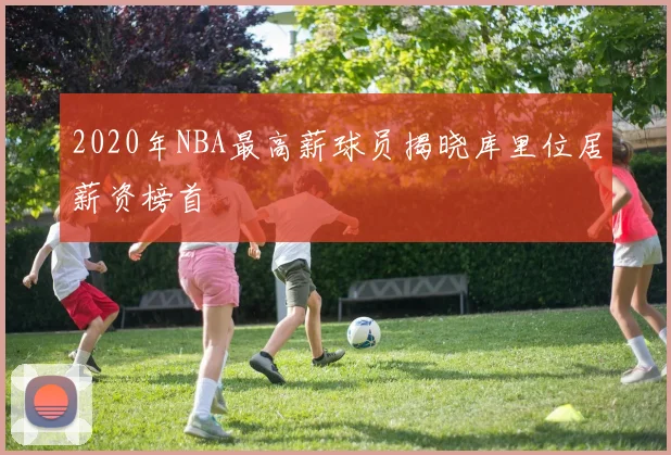 2020年NBA最高薪球员揭晓库里位居薪资榜首