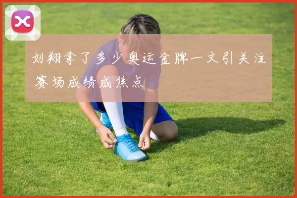刘翔拿了多少奥运金牌一文引关注 赛场成绩成焦点