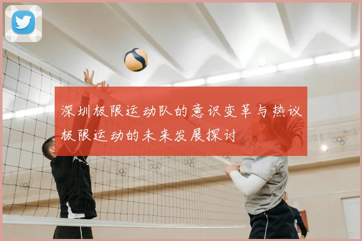 深圳极限运动队的意识变革与热议极限运动的未来发展探讨