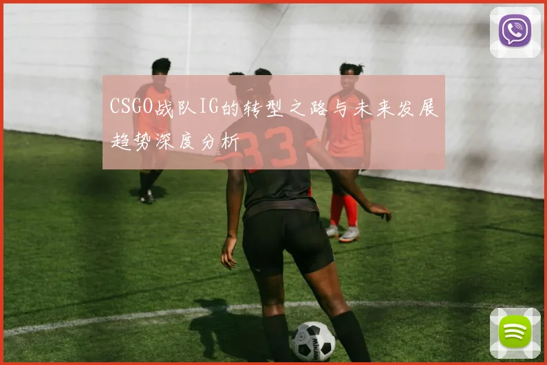 CSGO战队IG的转型之路与未来发展趋势深度分析
