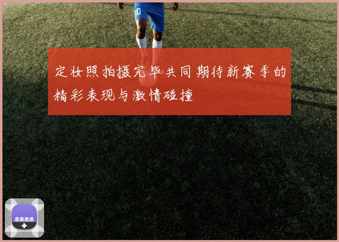定妆照拍摄完毕共同期待新赛季的精彩表现与激情碰撞