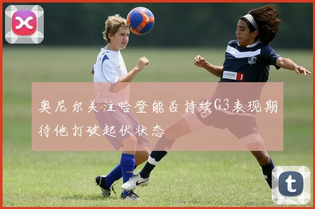 奥尼尔关注哈登能否持续G3表现期待他打破起伏状态