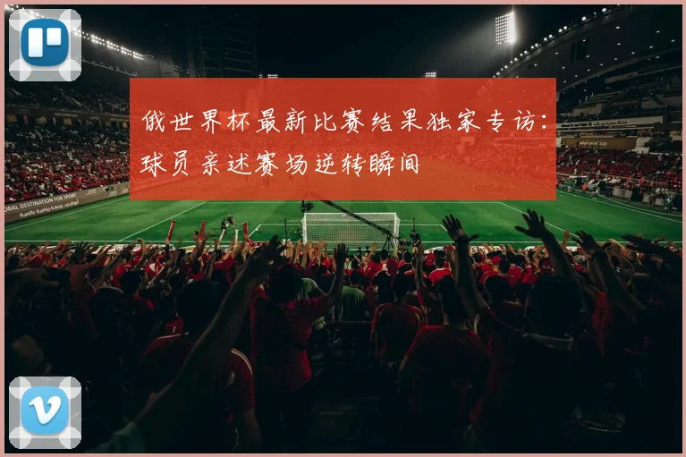 俄世界杯最新比赛结果独家专访：球员亲述赛场逆转瞬间
