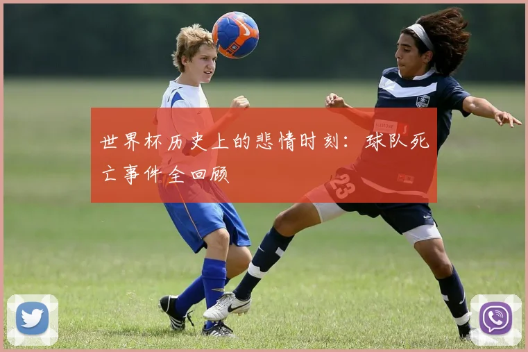 世界杯历史上的悲情时刻：球队死亡事件全回顾