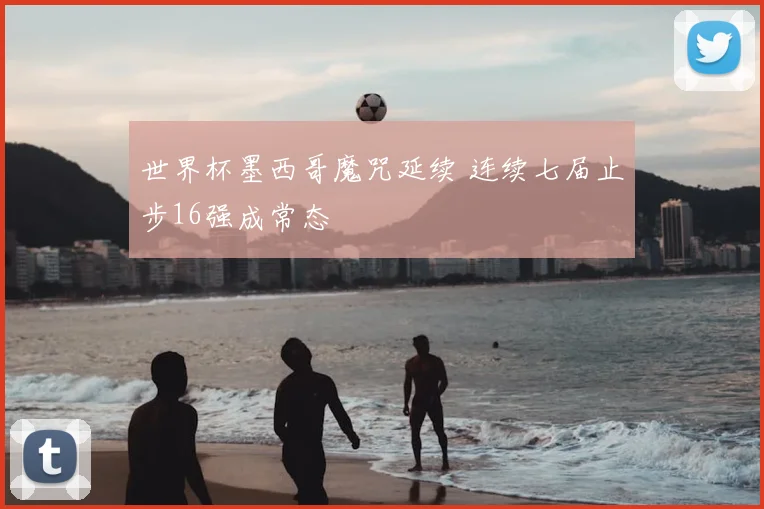 世界杯墨西哥魔咒延续 连续七届止步16强成常态