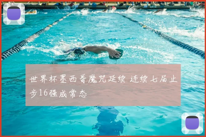 世界杯墨西哥魔咒延续 连续七届止步16强成常态