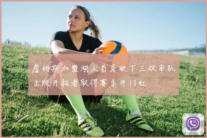 詹姆斯加盟湖人首秀砍下三双率队击败开拓者取得赛季开门红