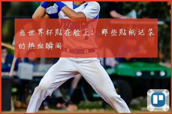 当世界杯贴在脸上：那些贴纸记录的热血瞬间