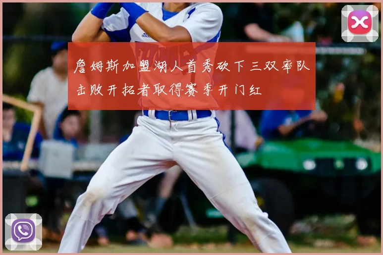 詹姆斯加盟湖人首秀砍下三双率队击败开拓者取得赛季开门红