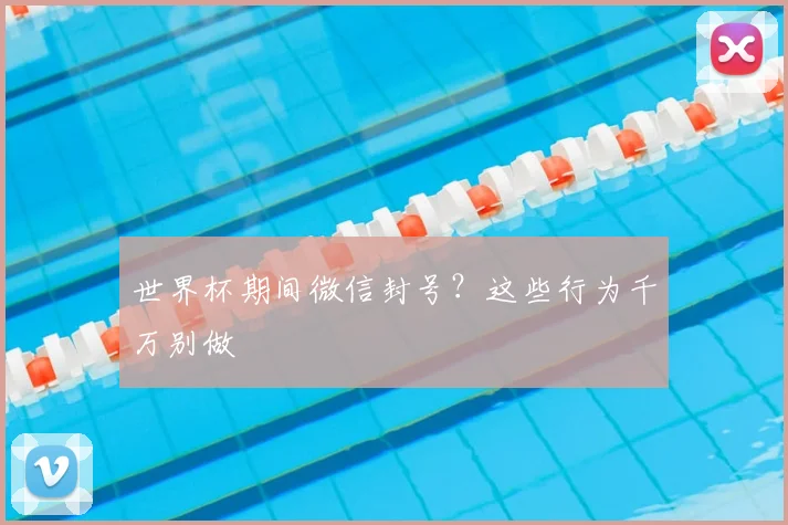 世界杯期间微信封号？这些行为千万别做