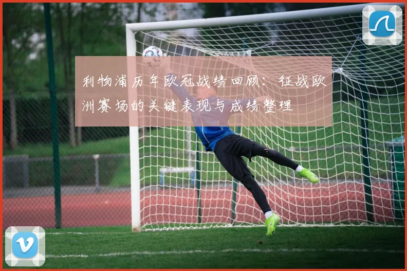 利物浦历年欧冠战绩回顾：征战欧洲赛场的关键表现与成绩整理