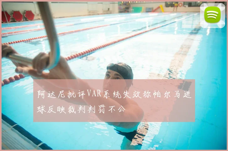 阿达尼批评VAR系统失效称帕尔马进球反映裁判判罚不公