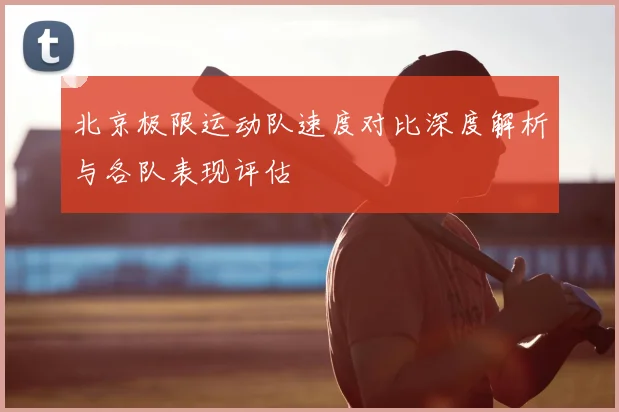北京极限运动队速度对比深度解析与各队表现评估