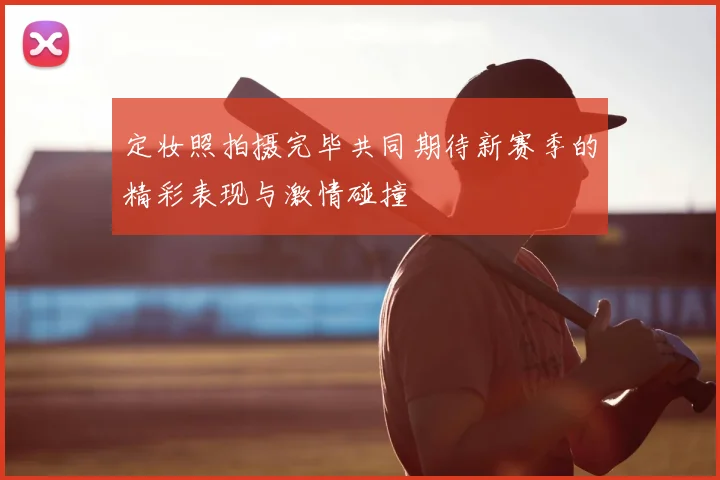 定妆照拍摄完毕共同期待新赛季的精彩表现与激情碰撞