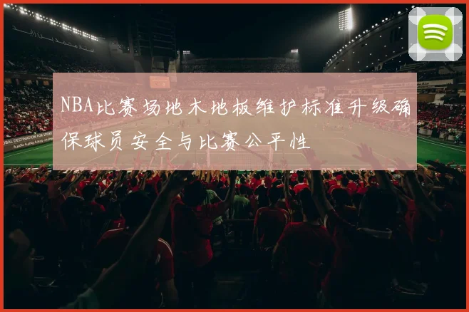 NBA比赛场地木地板维护标准升级确保球员安全与比赛公平性