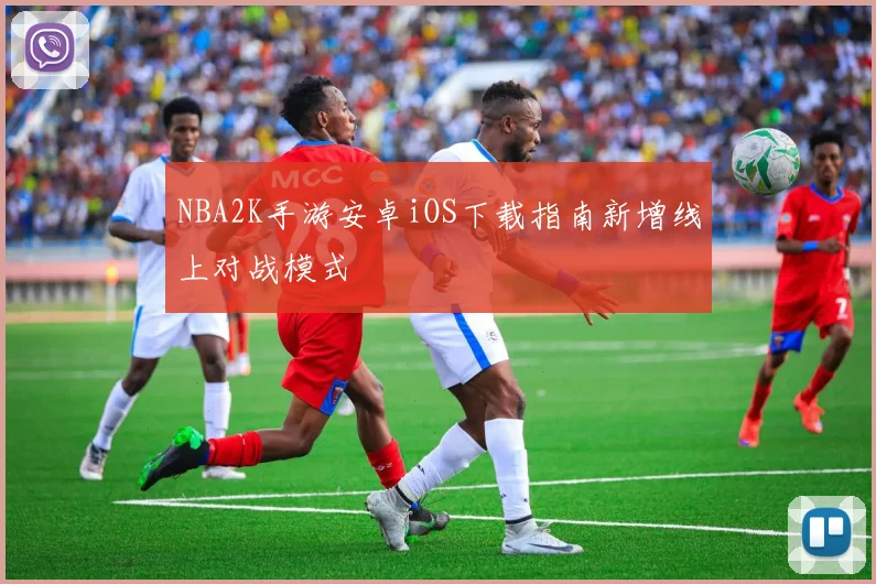 NBA2K手游安卓iOS下载指南新增线上对战模式