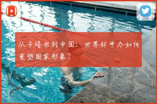 从卡塔尔到中国：世界杯申办如何重塑国家形象？
