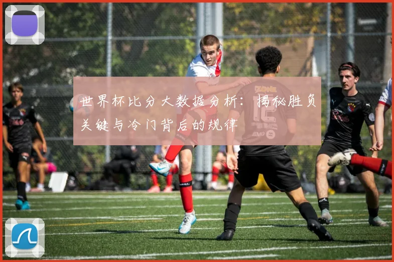世界杯比分大数据分析：揭秘胜负关键与冷门背后的规律