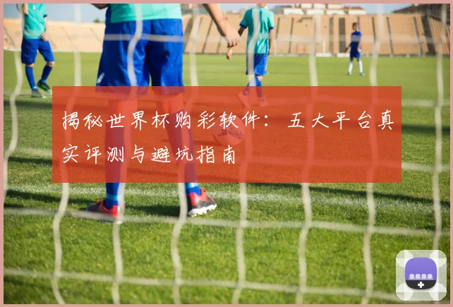 揭秘世界杯购彩软件：五大平台真实评测与避坑指南