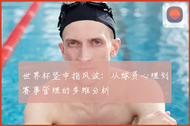世界杯竖中指风波：从球员心理到赛事管理的多维分析