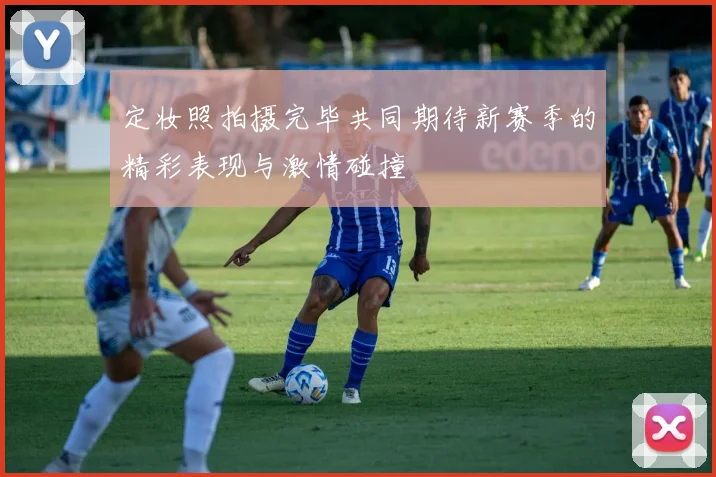 定妆照拍摄完毕共同期待新赛季的精彩表现与激情碰撞